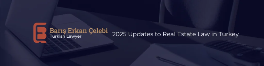 2025 Updates to Real Estate Law in Turkey
