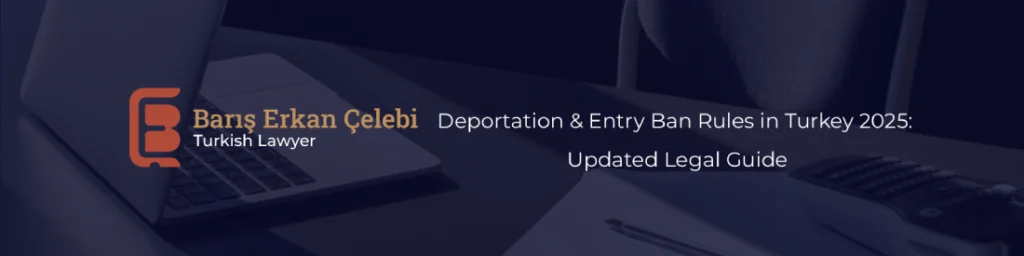 Deportation and Entry Ban Rules in Turkey 2025 Updated Legal Guide