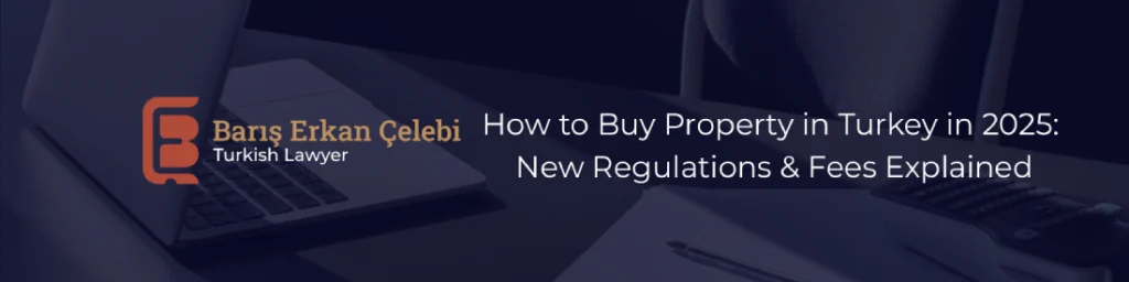 How to Buy Property in Turkey in 2025: New Regulations & Fees Explained