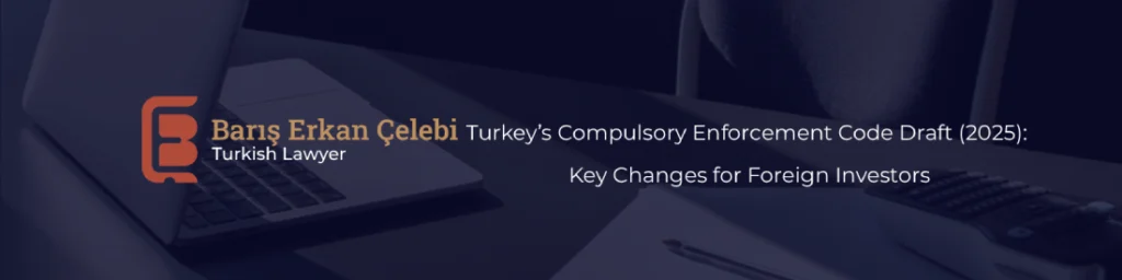 Turkeys Compulsory Enforcement Code Draft 2025 Key Changes for Foreign Investors