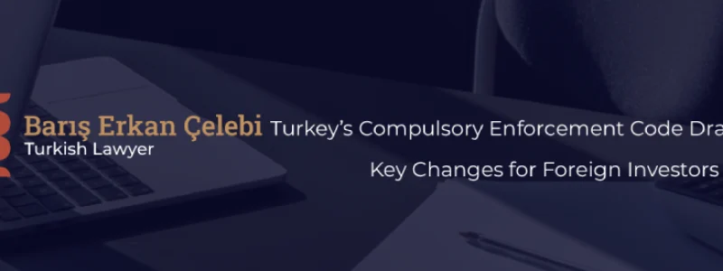 Turkeys Compulsory Enforcement Code Draft 2025 Key Changes for Foreign Investors